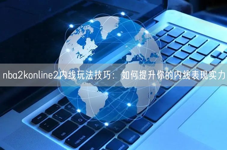 nba2konline2内线玩法技巧：如何提升你的内线表现实力