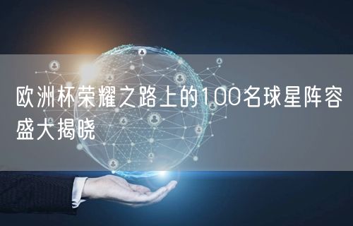 欧洲杯荣耀之路上的100名球星阵容盛大揭晓