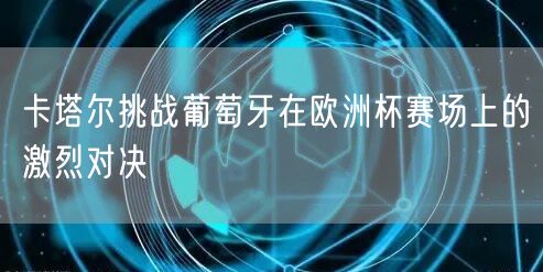 卡塔尔挑战葡萄牙在欧洲杯赛场上的激烈对决