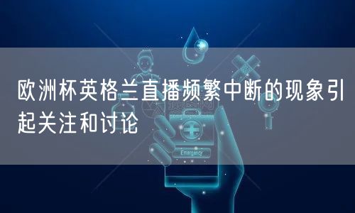 欧洲杯英格兰直播频繁中断的现象引起关注和讨论