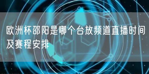 欧洲杯邵阳是哪个台放频道直播时间及赛程安排