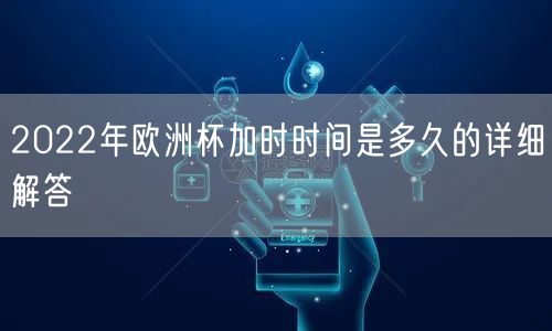 2022年欧洲杯加时时间是多久的详细解答
