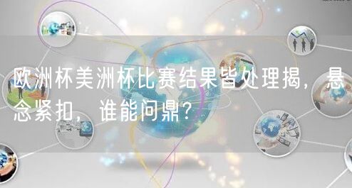 欧洲杯美洲杯比赛结果皆处理揭，悬念紧扣，谁能问鼎？