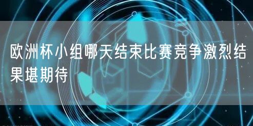 欧洲杯小组哪天结束比赛竞争激烈结果堪期待