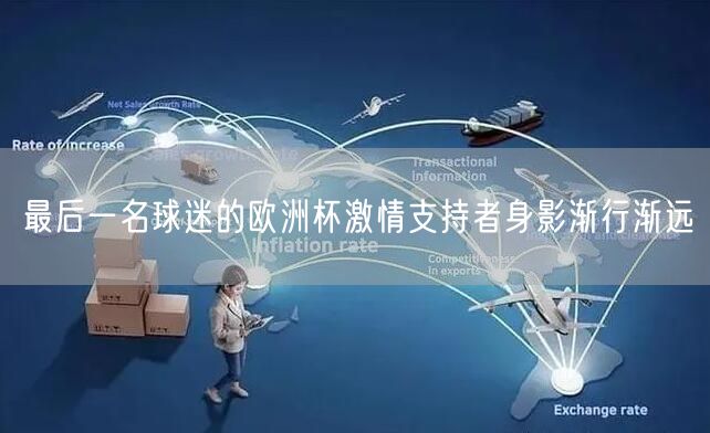 最后一名球迷的欧洲杯激情支持者身影渐行渐远
