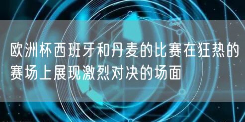 欧洲杯西班牙和丹麦的比赛在狂热的赛场上展现激烈对决的场面