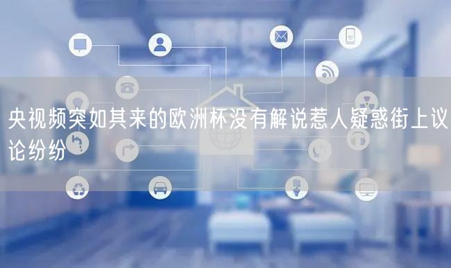央视频突如其来的欧洲杯没有解说惹人疑惑街上议论纷纷