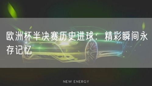 欧洲杯半决赛历史进球：精彩瞬间永存记忆