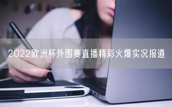 2022欧洲杯外围赛直播精彩火爆实况报道