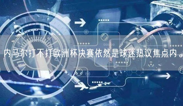 内马尔打不打欧洲杯决赛依然是球迷热议焦点内。