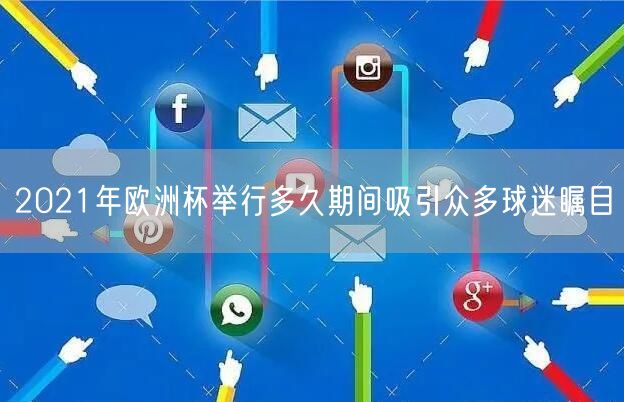 2021年欧洲杯举行多久期间吸引众多球迷瞩目