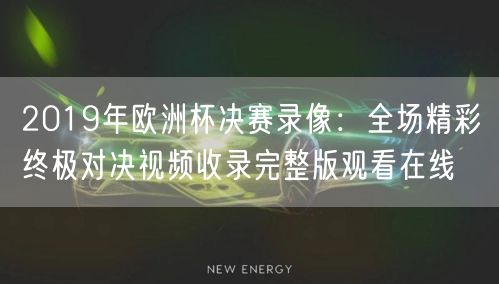 2019年欧洲杯决赛录像：全场精彩终极对决视频收录完整版观看在线