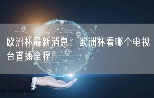 欧洲杯最新消息：欧洲杯看哪个电视台直播全程！