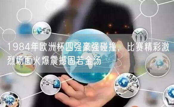 1984年欧洲杯四强豪强碰撞，比赛精彩激烈场面火爆震撼固若金汤