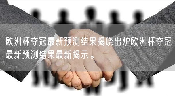欧洲杯夺冠最新预测结果揭晓出炉欧洲杯夺冠最新预测结果最新揭示。