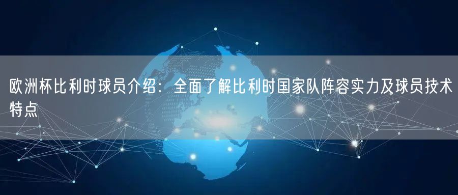 欧洲杯比利时球员介绍：全面了解比利时国家队阵容实力及球员技术特点