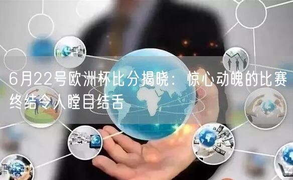 6月22号欧洲杯比分揭晓：惊心动魄的比赛终结令人瞠目结舌