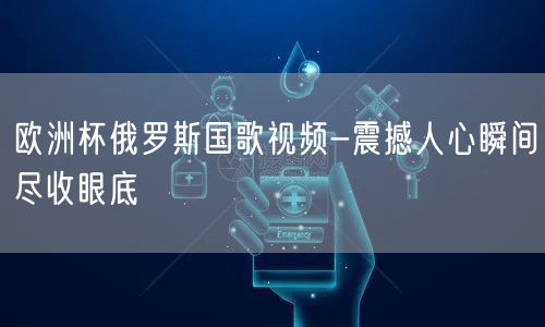欧洲杯俄罗斯国歌视频-震撼人心瞬间尽收眼底