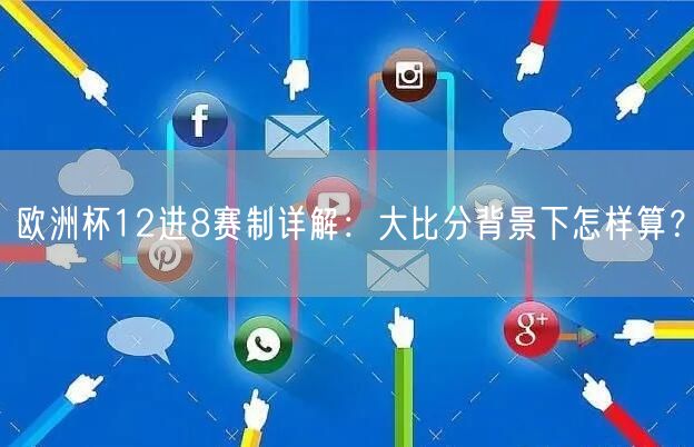 欧洲杯12进8赛制详解：大比分背景下怎样算？