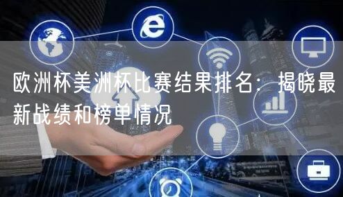 欧洲杯美洲杯比赛结果排名：揭晓最新战绩和榜单情况