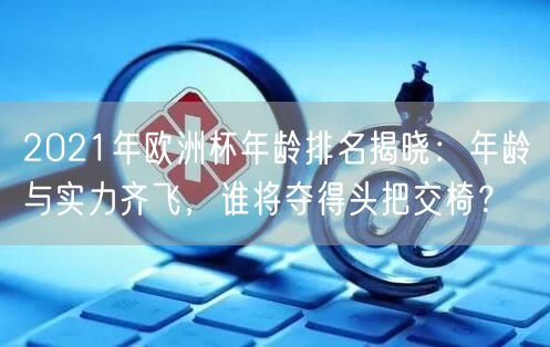 2021年欧洲杯年龄排名揭晓：年龄与实力齐飞，谁将夺得头把交椅？