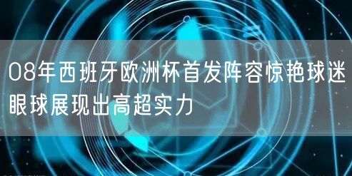 08年西班牙欧洲杯首发阵容惊艳球迷眼球展现出高超实力