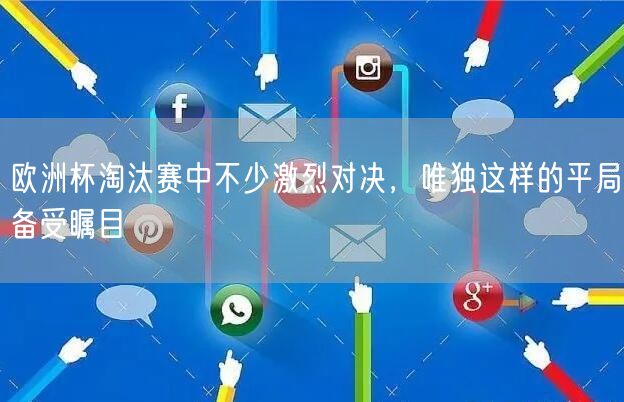 欧洲杯淘汰赛中不少激烈对决，唯独这样的平局备受瞩目