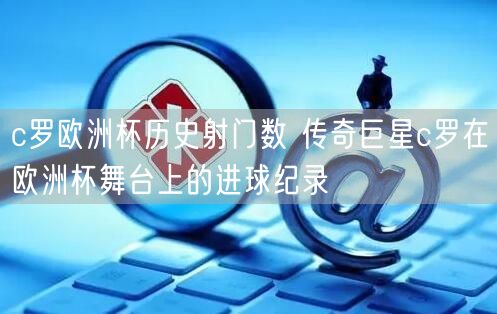 c罗欧洲杯历史射门数 传奇巨星c罗在欧洲杯舞台上的进球纪录