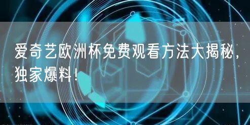爱奇艺欧洲杯免费观看方法大揭秘，独家爆料！