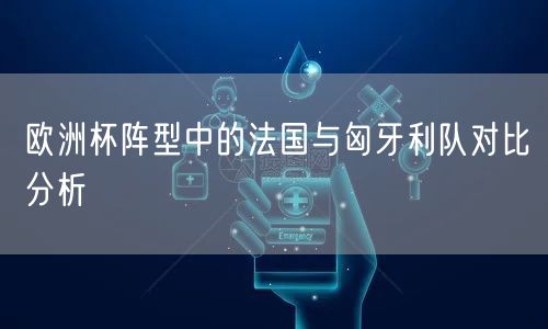 欧洲杯阵型中的法国与匈牙利队对比分析