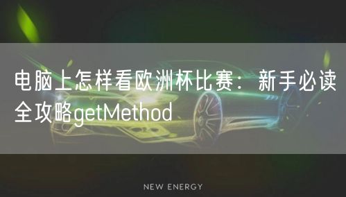 电脑上怎样看欧洲杯比赛：新手必读全攻略getMethod