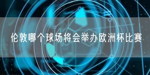 伦敦哪个球场将会举办欧洲杯比赛