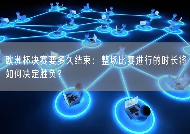 欧洲杯决赛要多久结束：整场比赛进行的时长将如何决定胜负？
