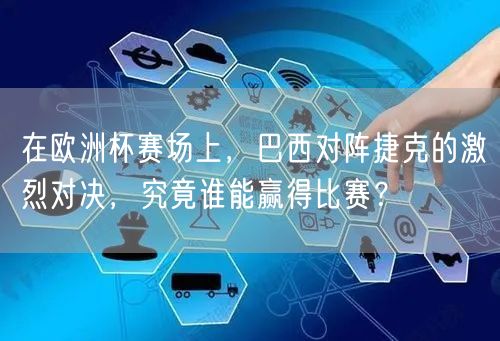 在欧洲杯赛场上，巴西对阵捷克的激烈对决，究竟谁能赢得比赛？