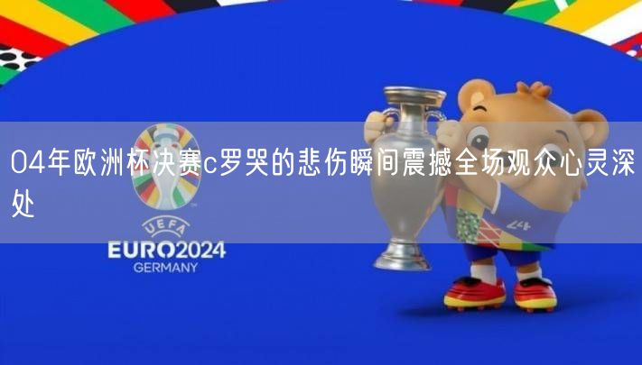 04年欧洲杯决赛c罗哭的悲伤瞬间震撼全场观众心灵深处