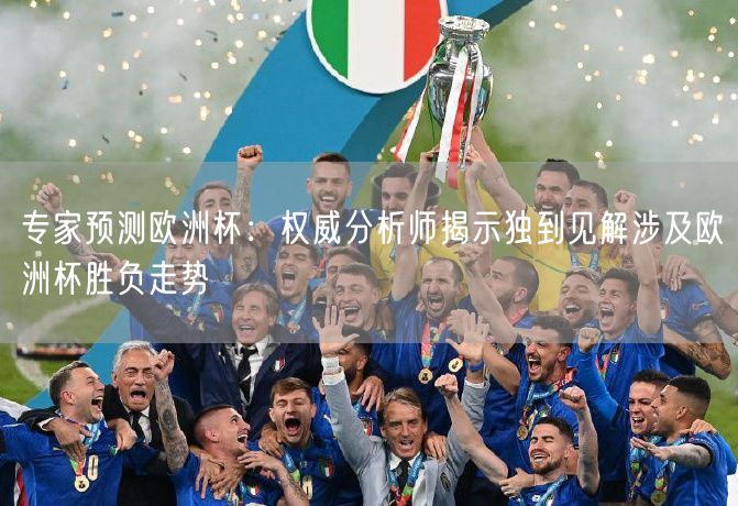 专家预测欧洲杯：权威分析师揭示独到见解涉及欧洲杯胜负走势