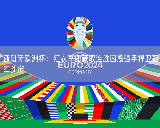 西班牙欧洲杯：红衣军团豪取连胜困惑强手捍卫冠军头衔