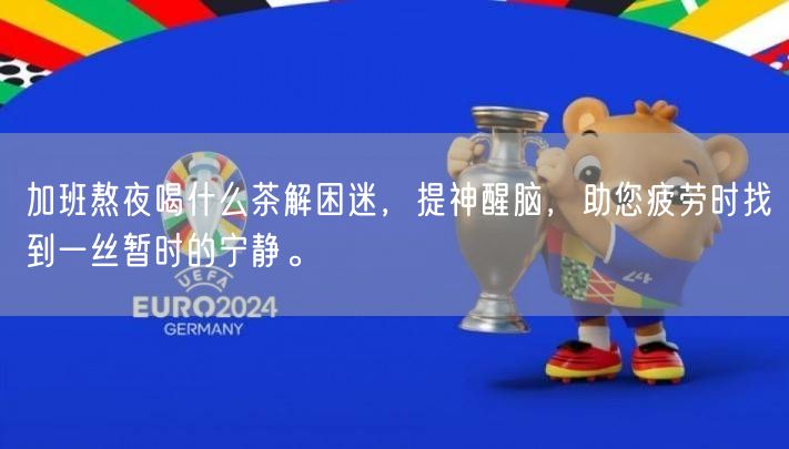 加班熬夜喝什么茶解困迷，提神醒脑，助您疲劳时找到一丝暂时的宁