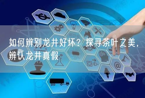 如何辨别龙井好坏？探寻茶叶之美，辨认龙井真假