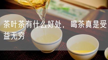 茶叶茶有什么好处，喝茶真是受益无穷