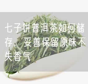 七子饼普洱茶如何储存，妥善保留原味不失香气