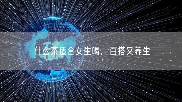 什么茶适合女生喝，百搭又养生