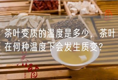 茶叶变质的温度是多少，茶叶在何种温度下会发生质变？