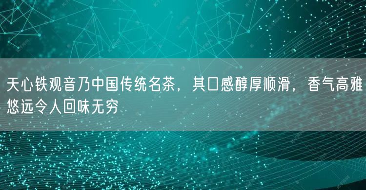 天心铁观音乃中国传统名茶，其口感醇厚顺滑，香气高雅悠远令人回味无穷