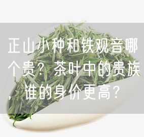 正山小种和铁观音哪个贵？茶叶中的贵族，谁的身价更高？