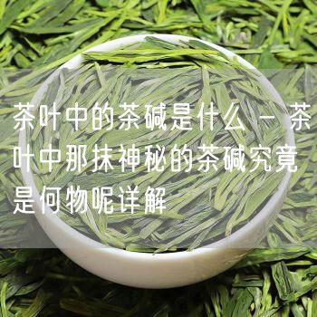 茶叶中的茶碱是什么 - 茶叶中那抹神秘的茶碱究竟是何物呢详解