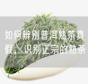 如何辨别普洱熟茶真假，识别正宗的熟茶