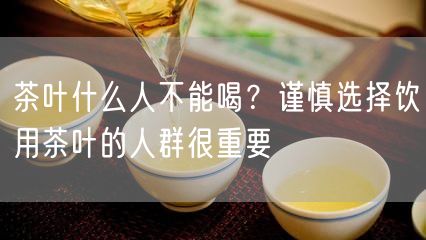 茶叶什么人不能喝？谨慎选择饮用茶叶的人群很重要