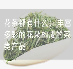 花茶都有什么：丰富多彩的花朵构成的茶类产品