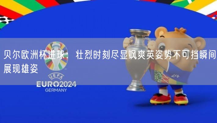 贝尔欧洲杯进球：壮烈时刻尽显飒爽英姿势不可挡瞬间展现雄姿
